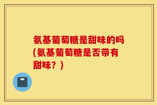 氨基葡萄糖是甜味的吗(氨基葡萄糖是否带有甜味?) 氨基葡萄糖是甜味的吗(氨基葡萄糖是否带有甜味?)