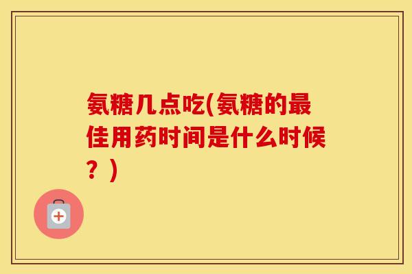 氨糖几点吃(氨糖的佳用药时间是什么时候?) 氨糖几点吃(氨糖的佳用药时间是什么时候?)