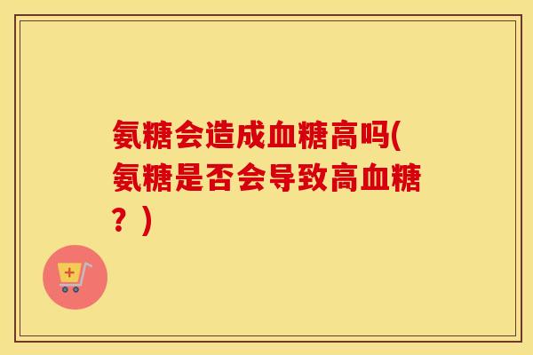 氨糖会造成高吗(氨糖是否会导致高?) 氨糖会造成高吗(氨糖是否会导致高?)