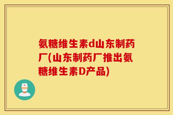 氨糖维生素d山东制药厂(山东制药厂推出氨糖维生素D产品) 氨糖维生素d山东制药厂(山东制药厂推出氨糖维生素D产品)