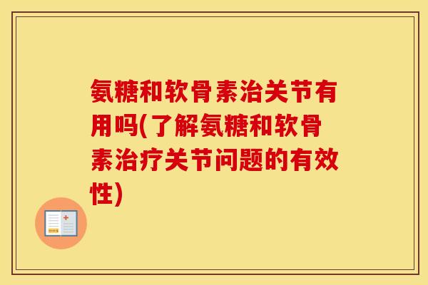 氨糖和软骨素关节有用吗(了解氨糖和软骨素关节问题的有效性)