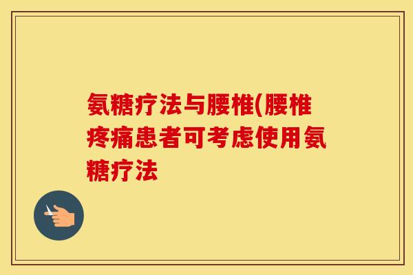 氨糖疗法与腰椎(腰椎患者可考虑使用氨糖疗法 氨糖疗法与腰椎(腰椎患者可考虑使用氨糖疗法