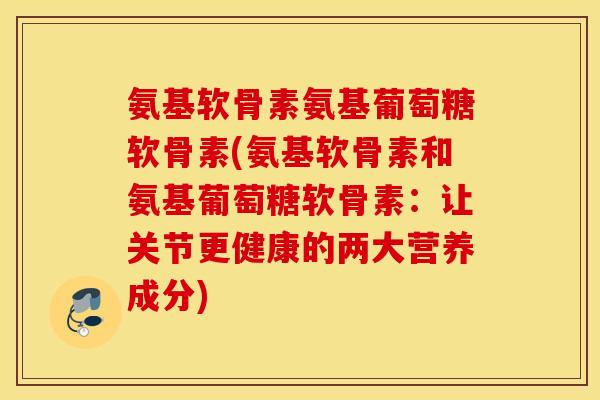氨基软骨素氨基葡萄糖软骨素(氨基软骨素和氨基葡萄糖软骨素:让关节更健康的两大营养成分) 氨基软骨素氨基葡萄糖软骨素(氨基软骨素和氨基葡萄糖软骨素:让关节更健康的两大营养成分)