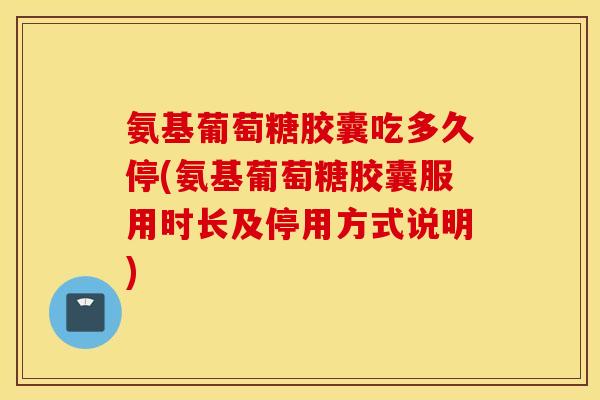 氨基葡萄糖胶囊吃多久停(氨基葡萄糖胶囊服用时长及停用方式说明)