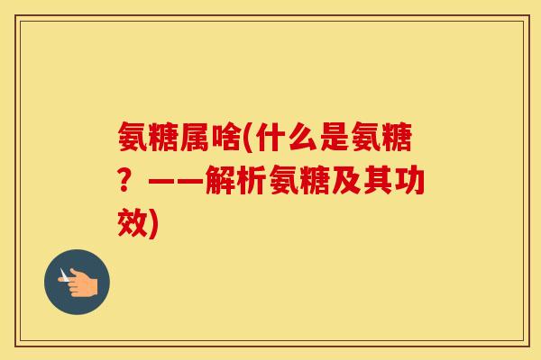 氨糖属啥(什么是氨糖？——解析氨糖及其功效)