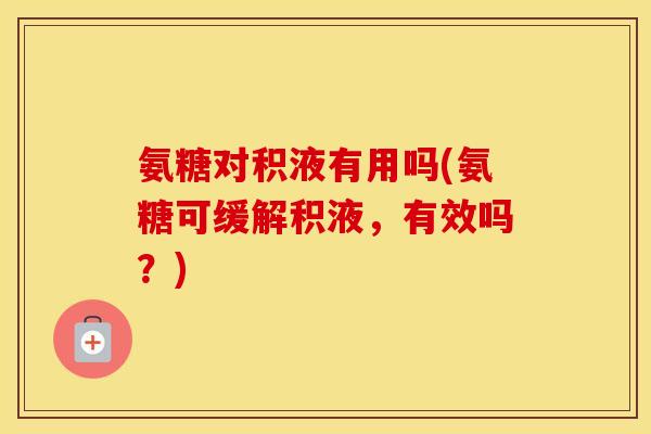 氨糖对积液有用吗(氨糖可缓解积液,有效吗?) 氨糖对积液有用吗(氨糖可缓解积液,有效吗?)