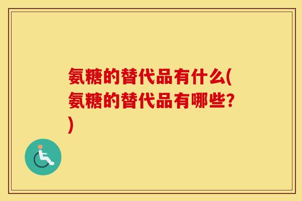 氨糖的替代品有什么(氨糖的替代品有哪些?) 氨糖的替代品有什么(氨糖的替代品有哪些?)