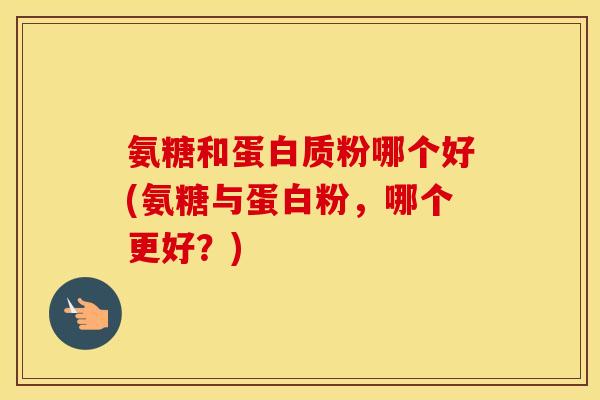 氨糖和蛋白质粉哪个好(氨糖与蛋白粉，哪个更好？)