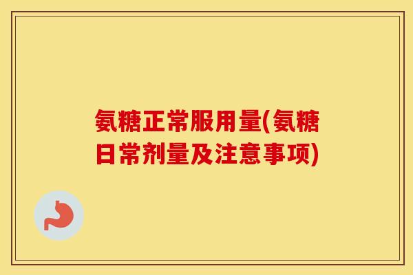 氨糖正常服用量(氨糖日常剂量及注意事项)
