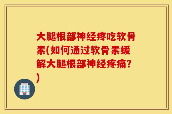 大腿根部疼吃软骨素(如何通过软骨素缓解大腿根部?) 大腿根部疼吃软骨素(如何通过软骨素缓解大腿根部?)