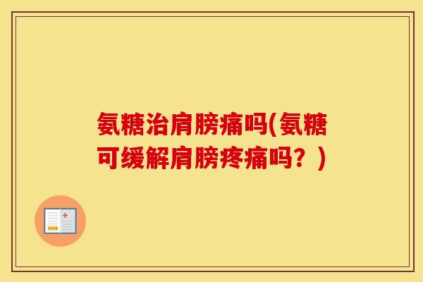 氨糖肩膀痛吗(氨糖可缓解肩膀吗?) 氨糖肩膀痛吗(氨糖可缓解肩膀吗?)