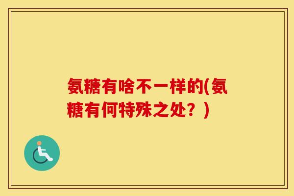 氨糖有啥不一样的(氨糖有何特殊之处？)