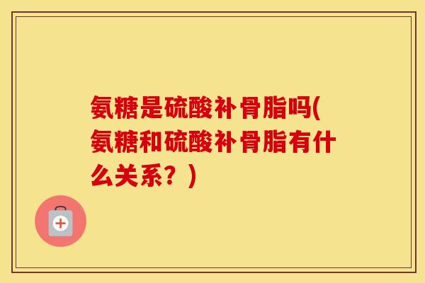 氨糖是硫酸补骨脂吗(氨糖和硫酸补骨脂有什么关系？)