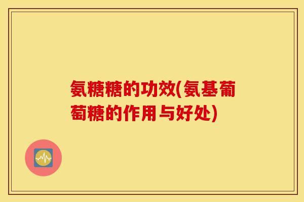 氨糖糖的功效(氨基葡萄糖的作用与好处) 氨糖糖的功效(氨基葡萄糖的作用与好处)