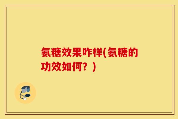 氨糖效果咋样(氨糖的功效如何？)