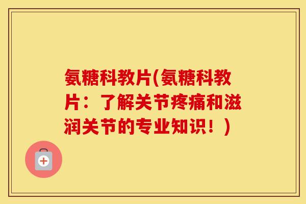 氨糖科教片(氨糖科教片：了解关节和滋润关节的专业知识！)