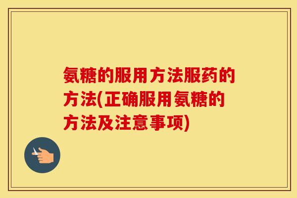 氨糖的服用方法服药的方法(正确服用氨糖的方法及注意事项) 氨糖的服用方法服药的方法(正确服用氨糖的方法及注意事项)