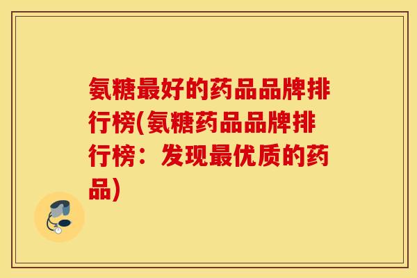 氨糖好的药品品牌排行榜(氨糖药品品牌排行榜:发现优质的药品) 氨糖好的药品品牌排行榜(氨糖药品品牌排行榜:发现优质的药品)
