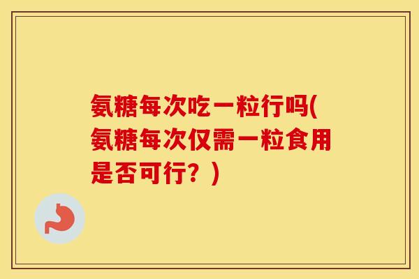 氨糖每次吃一粒行吗(氨糖每次仅需一粒食用是否可行?) 氨糖每次吃一粒行吗(氨糖每次仅需一粒食用是否可行?)
