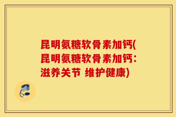 昆明氨糖软骨素加钙(昆明氨糖软骨素加钙:滋养关节 维护健康) 昆明氨糖软骨素加钙(昆明氨糖软骨素加钙:滋养关节 维护健康)