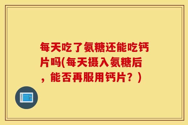 每天吃了氨糖还能吃钙片吗(每天摄入氨糖后,能否再服用钙片?) 每天吃了氨糖还能吃钙片吗(每天摄入氨糖后,能否再服用钙片?)