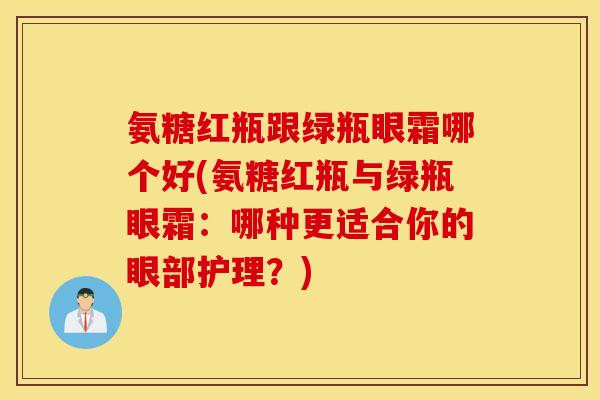 氨糖红瓶跟绿瓶眼霜哪个好(氨糖红瓶与绿瓶眼霜:哪种更适合你的眼部护理?) 氨糖红瓶跟绿瓶眼霜哪个好(氨糖红瓶与绿瓶眼霜:哪种更适合你的眼部护理?)