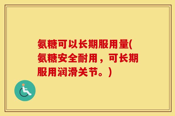 氨糖可以长期服用量(氨糖安全耐用，可长期服用润滑关节。)