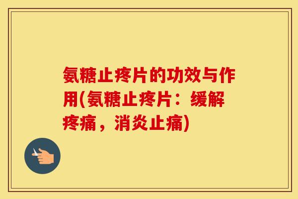 氨糖止疼片的功效与作用(氨糖止疼片:缓解,) 氨糖止疼片的功效与作用(氨糖止疼片:缓解,)