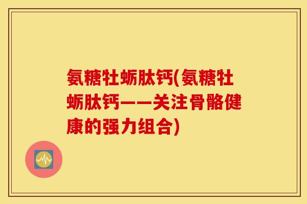 氨糖牡蛎肽钙(氨糖牡蛎肽钙——关注骨骼健康的强力组合)