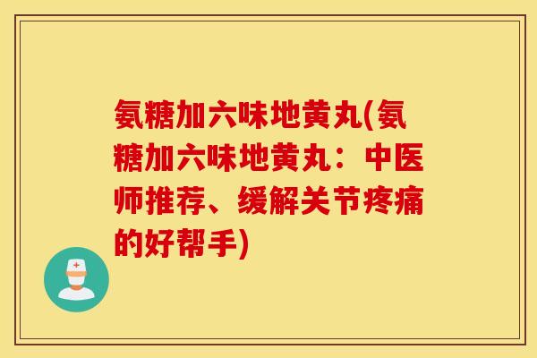 氨糖加六味地黄丸(氨糖加六味地黄丸:中医师推荐、缓解关节的好帮手) 氨糖加六味地黄丸(氨糖加六味地黄丸:中医师推荐、缓解关节的好帮手)