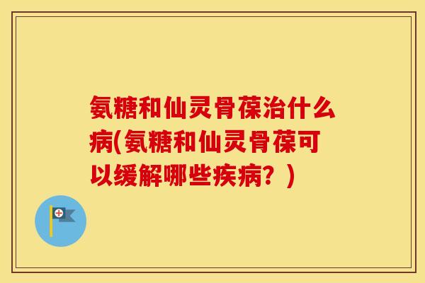 氨糖和仙灵骨葆什么(氨糖和仙灵骨葆可以缓解哪些?) 氨糖和仙灵骨葆什么(氨糖和仙灵骨葆可以缓解哪些?)