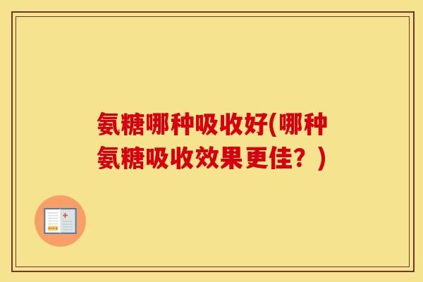 氨糖哪种吸收好(哪种氨糖吸收效果更佳?) 氨糖哪种吸收好(哪种氨糖吸收效果更佳?)