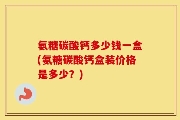 氨糖碳酸钙多少钱一盒(氨糖碳酸钙盒装价格是多少？)
