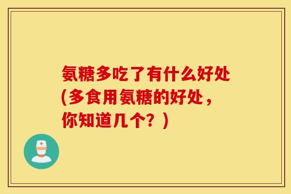 氨糖多吃了有什么好处(多食用氨糖的好处,你知道几个?) 氨糖多吃了有什么好处(多食用氨糖的好处,你知道几个?)