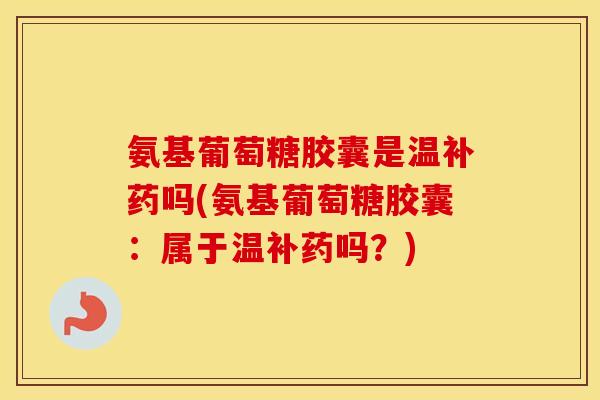 氨基葡萄糖胶囊是温补药吗(氨基葡萄糖胶囊：属于温补药吗？)
