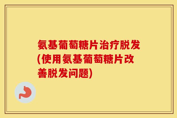 氨基葡萄糖片(使用氨基葡萄糖片改善问题) 氨基葡萄糖片(使用氨基葡萄糖片改善问题)