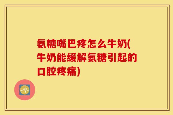 氨糖嘴巴疼怎么牛奶(牛奶能缓解氨糖引起的口腔) 氨糖嘴巴疼怎么牛奶(牛奶能缓解氨糖引起的口腔)