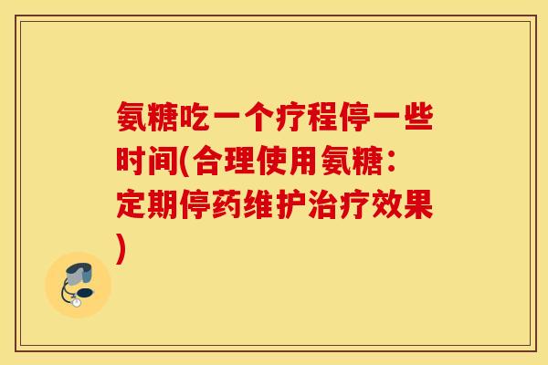 氨糖吃一个疗程停一些时间(合理使用氨糖:定期停药维护效果) 氨糖吃一个疗程停一些时间(合理使用氨糖:定期停药维护效果)