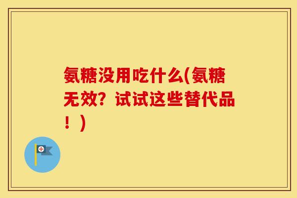 氨糖没用吃什么(氨糖无效?试试这些替代品!) 氨糖没用吃什么(氨糖无效?试试这些替代品!)