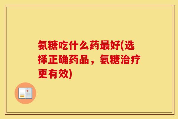 氨糖吃什么药好(选择正确药品,氨糖更有效) 氨糖吃什么药好(选择正确药品,氨糖更有效)