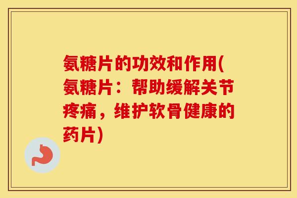氨糖片的功效和作用(氨糖片：帮助缓解关节，维护软骨健康的药片)