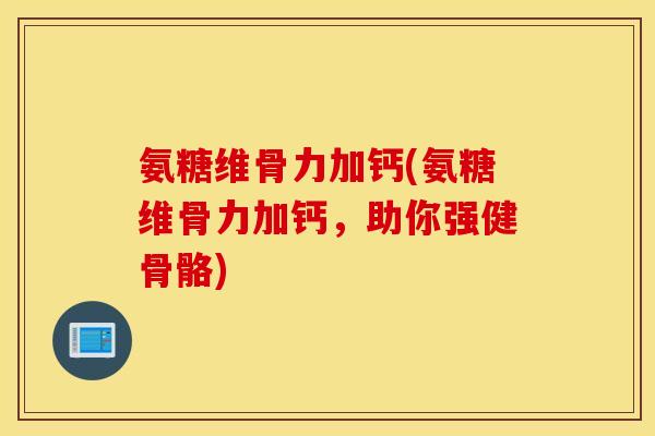 氨糖维骨力加钙(氨糖维骨力加钙,助你强健骨骼) 氨糖维骨力加钙(氨糖维骨力加钙,助你强健骨骼)