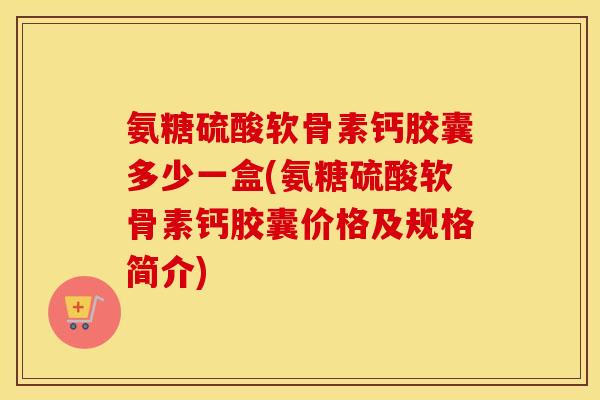 氨糖硫酸软骨素钙胶囊多少一盒(氨糖硫酸软骨素钙胶囊价格及规格简介) 氨糖硫酸软骨素钙胶囊多少一盒(氨糖硫酸软骨素钙胶囊价格及规格简介)