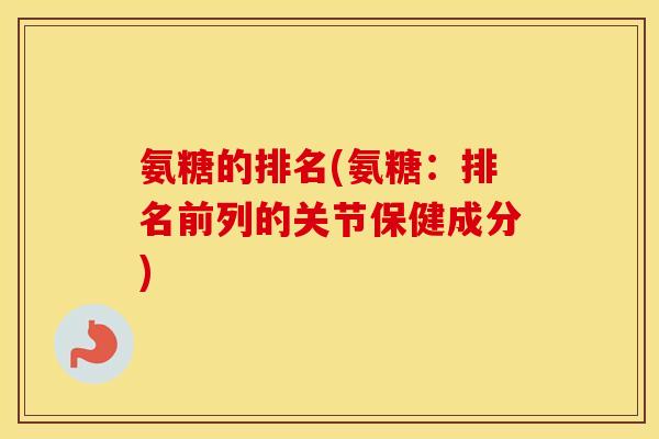 氨糖的排名(氨糖：排名前列的关节保健成分)