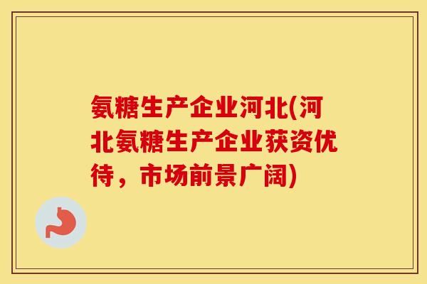 氨糖生产企业河北(河北氨糖生产企业获资优待,市场前景广阔) 氨糖生产企业河北(河北氨糖生产企业获资优待,市场前景广阔)