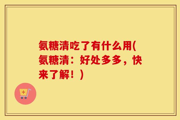 氨糖清吃了有什么用(氨糖清:好处多多,快来了解!) 氨糖清吃了有什么用(氨糖清:好处多多,快来了解!)
