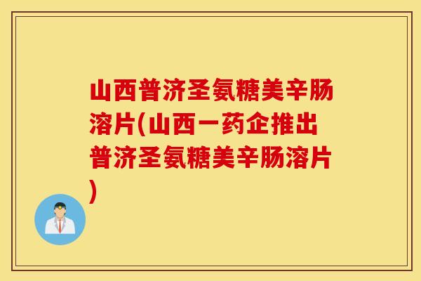 山西普济圣氨糖美辛肠溶片(山西一药企推出普济圣氨糖美辛肠溶片) 山西普济圣氨糖美辛肠溶片(山西一药企推出普济圣氨糖美辛肠溶片)