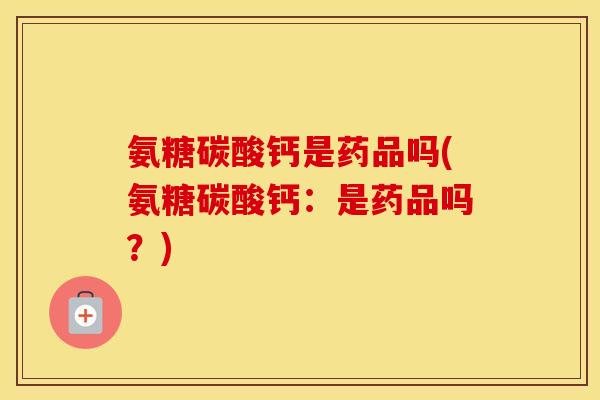 氨糖碳酸钙是药品吗(氨糖碳酸钙:是药品吗?) 氨糖碳酸钙是药品吗(氨糖碳酸钙:是药品吗?)
