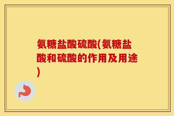 氨糖盐酸硫酸(氨糖盐酸和硫酸的作用及用途) 氨糖盐酸硫酸(氨糖盐酸和硫酸的作用及用途)