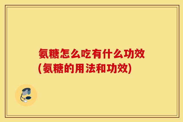 氨糖怎么吃有什么功效(氨糖的用法和功效)